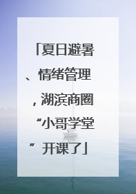 夏日避暑、情绪管理，湖滨商圈“小哥学堂”开课了