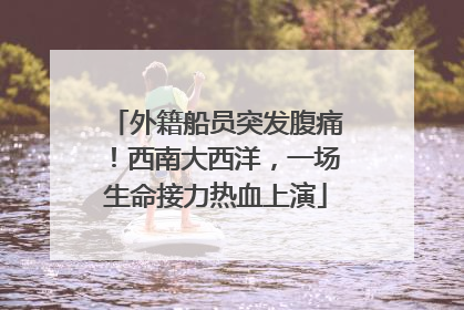 外籍船员突发腹痛！西南大西洋，一场生命接力热血上演