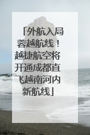 外航入局蓉越航线！越捷航空将开通成都直飞越南河内新航线