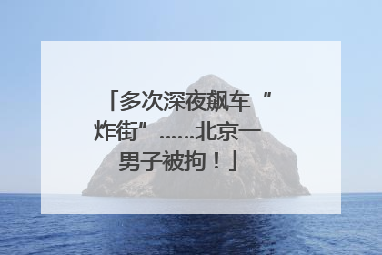 多次深夜飙车“炸街”……北京一男子被拘！