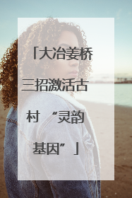 大冶姜桥三招激活古村 “灵韵基因”