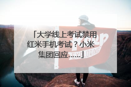 大学线上考试禁用红米手机考试？小米集团回应……