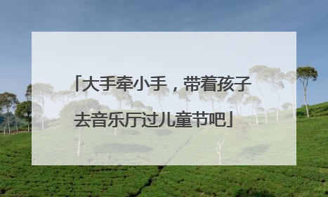 大手牵小手，带着孩子去音乐厅过儿童节吧
