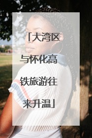 大湾区与怀化高铁旅游往来升温