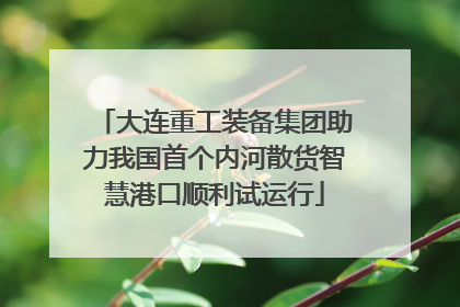 大连重工装备集团助力我国首个内河散货智慧港口顺利试运行