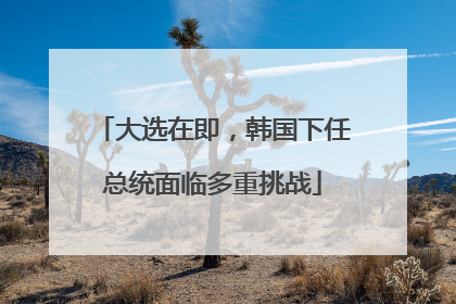 大选在即，韩国下任总统面临多重挑战