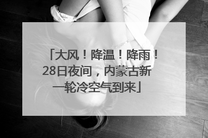大风！降温！降雨！28日夜间，内蒙古新一轮冷空气到来