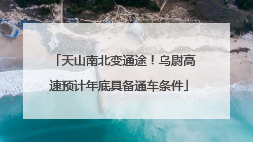天山南北变通途！乌尉高速预计年底具备通车条件