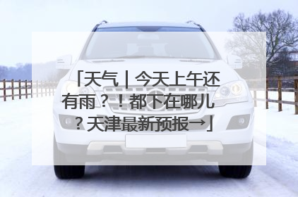 天气｜今天上午还有雨？！都下在哪儿？天津最新预报→