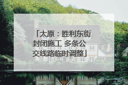 太原：胜利东街封闭施工 多条公交线路临时调整