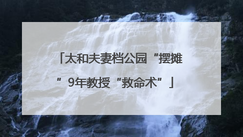 太和夫妻档公园“摆摊”9年教授“救命术”