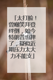 太打脸！曾嘲笑拜登绊倒，如今特朗普也摔了，疑似近期压力太大力不能支