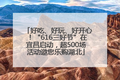 好吃、好玩、好开心！“616三好节”在宜昌启动，超500场活动邀您乐购湖北