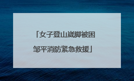 女子登山崴脚被困 邹平消防紧急救援
