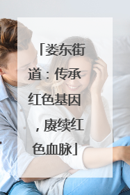 娄东街道：传承红色基因，赓续红色血脉