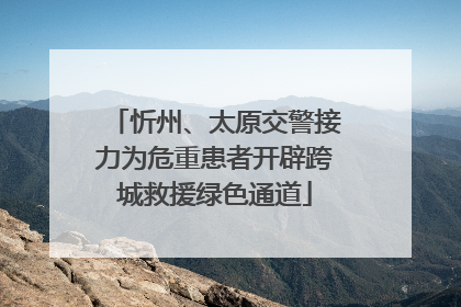 忻州、太原交警接力为危重患者开辟跨城救援绿色通道
