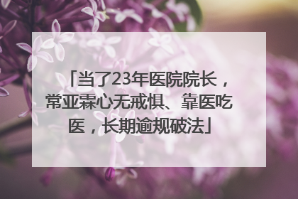 当了23年医院院长，常亚霖心无戒惧、靠医吃医，长期逾规破法