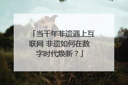 当千年非遗遇上互联网 非遗如何在数字时代焕新？