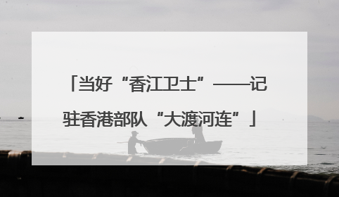 当好“香江卫士”——记驻香港部队“大渡河连”