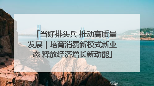 当好排头兵 推动高质量发展｜培育消费新模式新业态 释放经济增长新动能