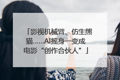影视机械臂、仿生熊猫……AI摇身一变成电影“创作合伙人”