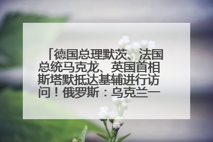 德国总理默茨、法国总统马克龙、英国首相斯塔默抵达基辅进行访问！俄罗斯：乌克兰一直在回避谈判