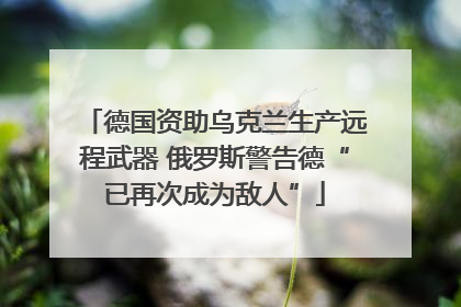 德国资助乌克兰生产远程武器 俄罗斯警告德“已再次成为敌人”