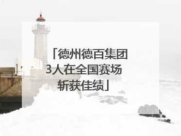 德州德百集团3人在全国赛场斩获佳绩