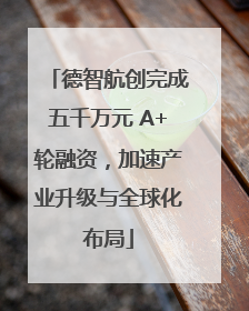 德智航创完成五千万元 A+轮融资，加速产业升级与全球化布局
