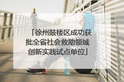 徐州鼓楼区成功获批全省社会救助领域创新实践试点单位