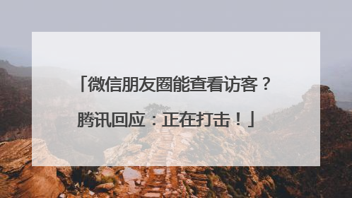 微信朋友圈能查看访客？腾讯回应：正在打击！