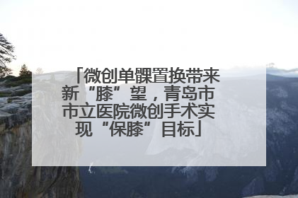 微创单髁置换带来新“膝”望，青岛市市立医院微创手术实现“保膝”目标