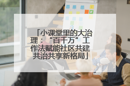 小课堂里的大治理：“百千万”工作法赋能社区共建共治共享新格局