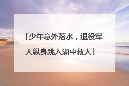 少年意外落水，退役军人纵身跳入湖中救人
