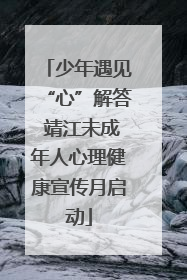 少年遇见“心”解答 靖江未成年人心理健康宣传月启动