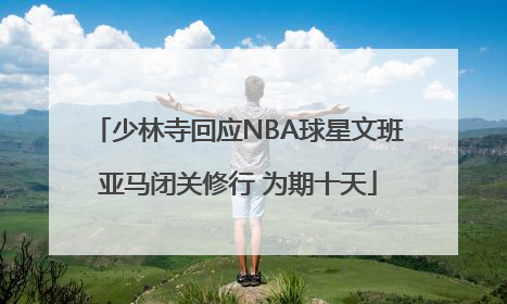 少林寺回应NBA球星文班亚马闭关修行 为期十天