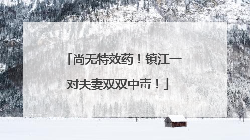 尚无特效药！镇江一对夫妻双双中毒！