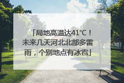 局地高温达41℃！未来几天河北北部多雷雨，个别地点有冰雹