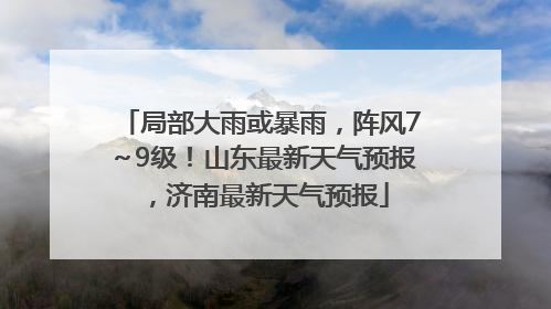 局部大雨或暴雨，阵风7～9级！山东最新天气预报，济南最新天气预报