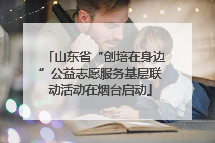 山东省“创培在身边”公益志愿服务基层联动活动在烟台启动