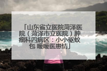 山东省立医院菏泽医院（菏泽市立医院）肿瘤科四病区：小小驱蚊包 暖暖医患情
