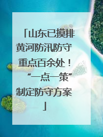 山东已摸排黄河防汛防守重点百余处！“一点一策”制定防守方案