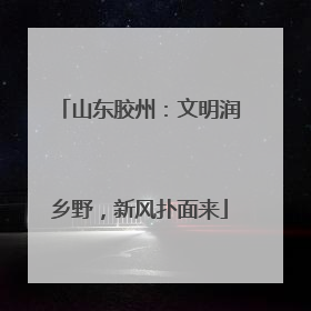 山东胶州：文明润乡野，新风扑面来
