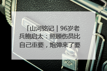 山河铭记｜96岁老兵鲍启太：照顾伤员比自己重要，炮弹来了要趴在他们身上