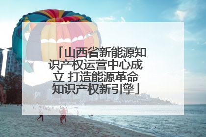 山西省新能源知识产权运营中心成立 打造能源革命知识产权新引擎