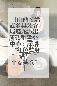 山西长治武乡县公安局蟠龙派出所砖壁警务中心：深耕“红色警务” 谱写“平安答卷”