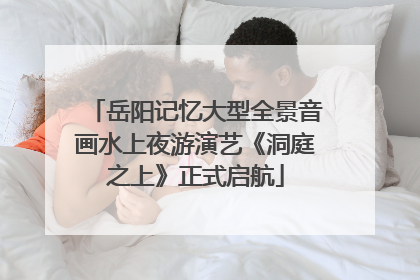 岳阳记忆大型全景音画水上夜游演艺《洞庭之上》正式启航