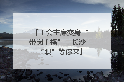 工会主席变身“带岗主播”，长沙“职”等你来