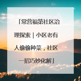 常营福第社区治理探索｜小区老有人偷偷种菜，社区一招巧妙化解