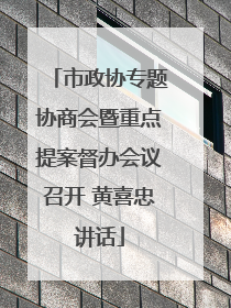市政协专题协商会暨重点提案督办会议召开 黄喜忠讲话